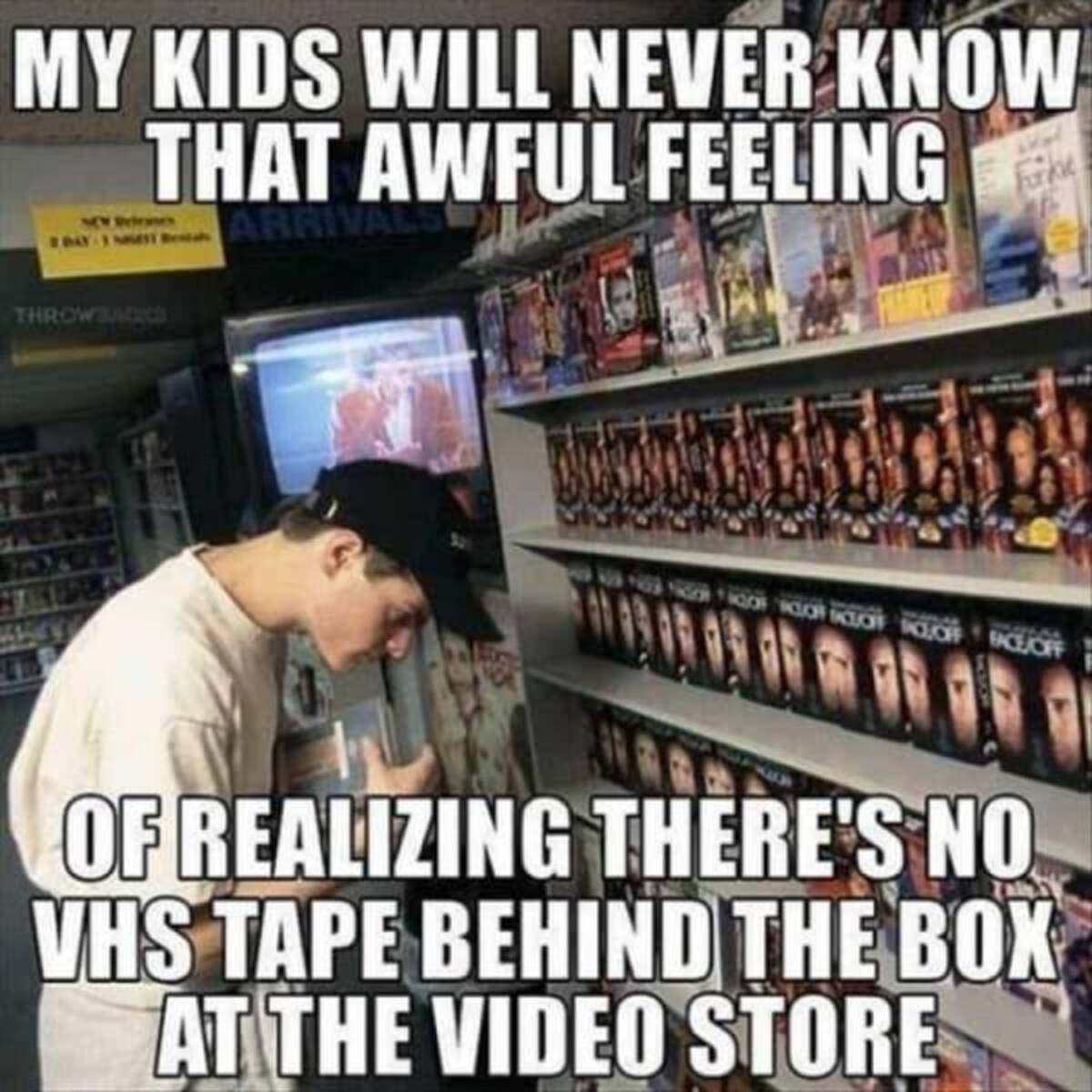 80's memes - My Kids Will Never Know That Awful Feeling 2 Bay 3 Mm Arri Throwbacks Hoof Koor Hoof Off Baceoff Of Realizing There'S No Vhs Tape Behind The Box At The Video Store