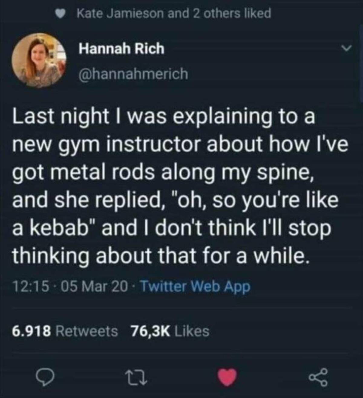 screenshot - Kate Jamieson and 2 others d Hannah Rich Last night I was explaining to a new gym instructor about how I've got metal rods along my spine, and she replied, "oh, so you're a kebab" and I don't think I'll stop thinking about that for a while. 0