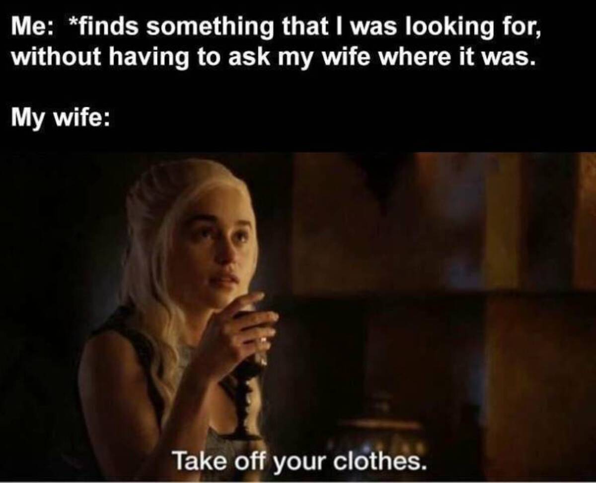 fake game of thrones memes - Me finds something that I was looking for, without having to ask my wife where it was. My wife Take off your clothes.