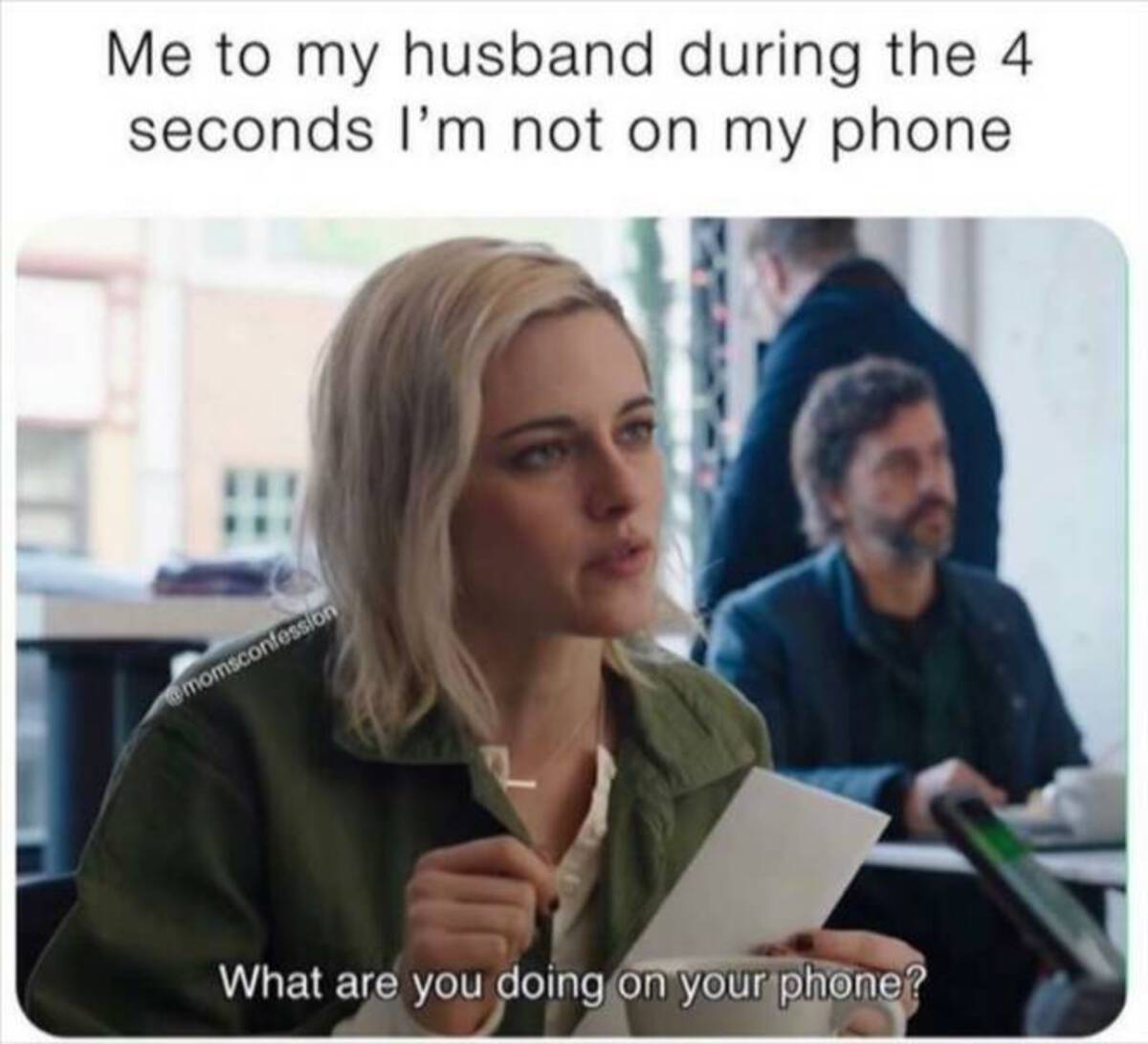 husband on phone meme - Me to my husband during the 4 seconds I'm not on my phone momsconfession What are you doing on your phone?