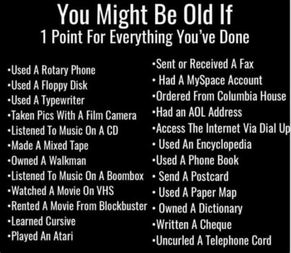 you might be old if you 1 point for everything you ve done - You Might Be Old If 1 Point For Everything You've Done Used A Rotary Phone Used A Floppy Disk Used A Typewriter Taken Pics With A Film Camera Listened To Music On A Cd Made A Mixed Tape Owned A 