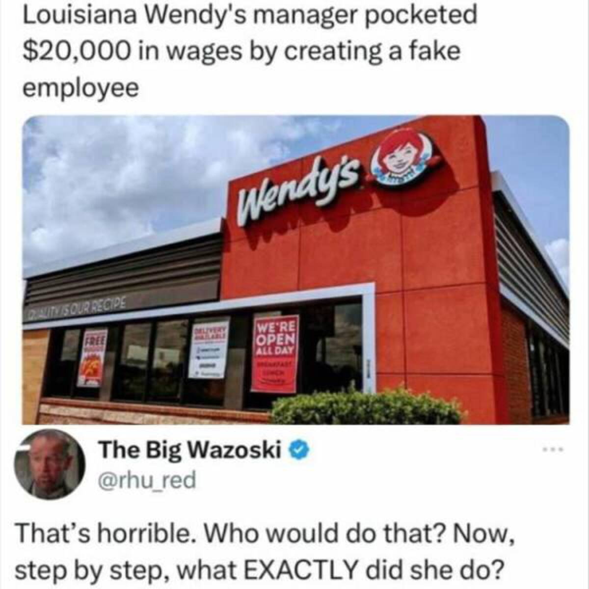 signage - Louisiana Wendy's manager pocketed $20,000 in wages by creating a fake employee Wendy's Quality Is Our Recipe Free Delivery We'Re Open All Day The Big Wazoski That's horrible. Who would do that? Now, step by step, what Exactly did she do?