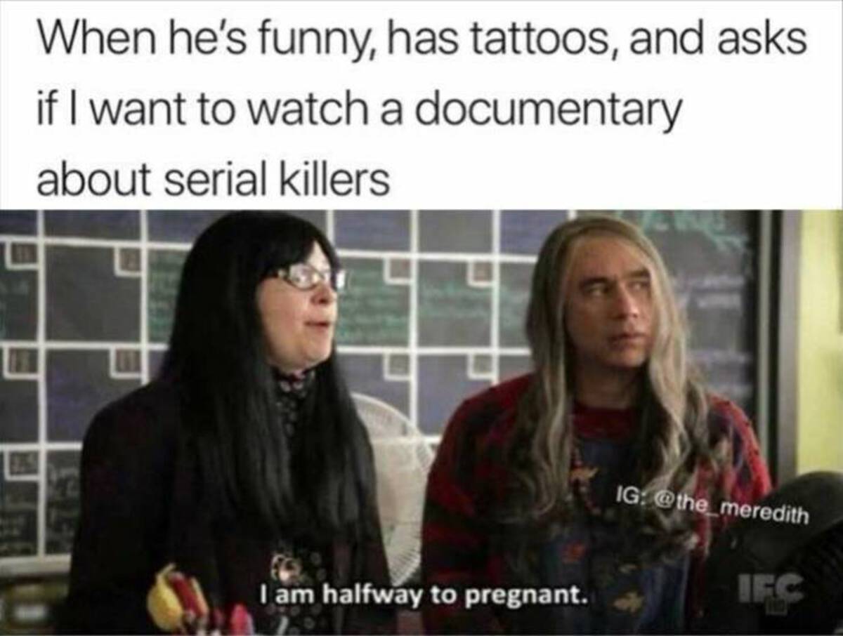 When he's funny, has tattoos, and asks if I want to watch a documentary about serial killers I am halfway to pregnant. Ig Ifc