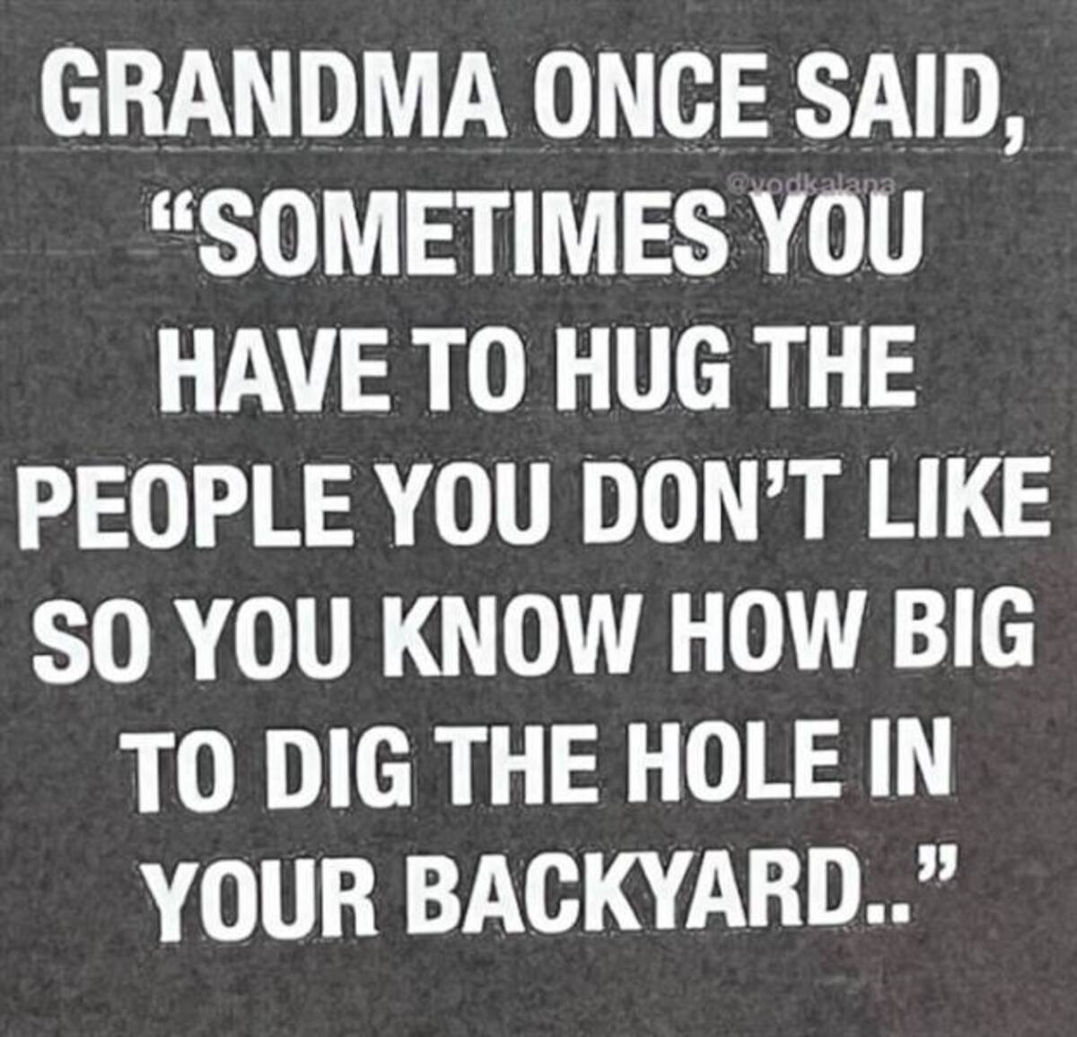 parallel - Grandma Once Said, "Sometimes You Have To Hug The People You Don'T So You Know How Big To Dig The Hole In Your Backyard..'