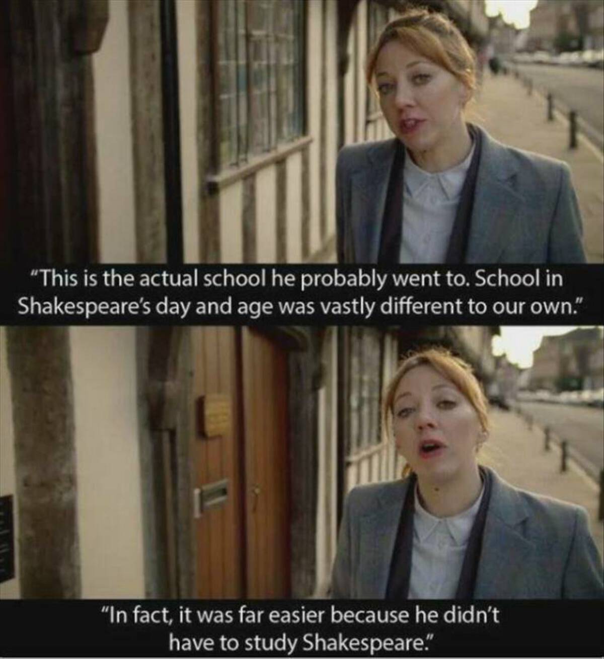 cunk on earth quotes - "This is the actual school he probably went to. School in Shakespeare's day and age was vastly different to our own." "In fact, it was far easier because he didn't have to study Shakespeare."