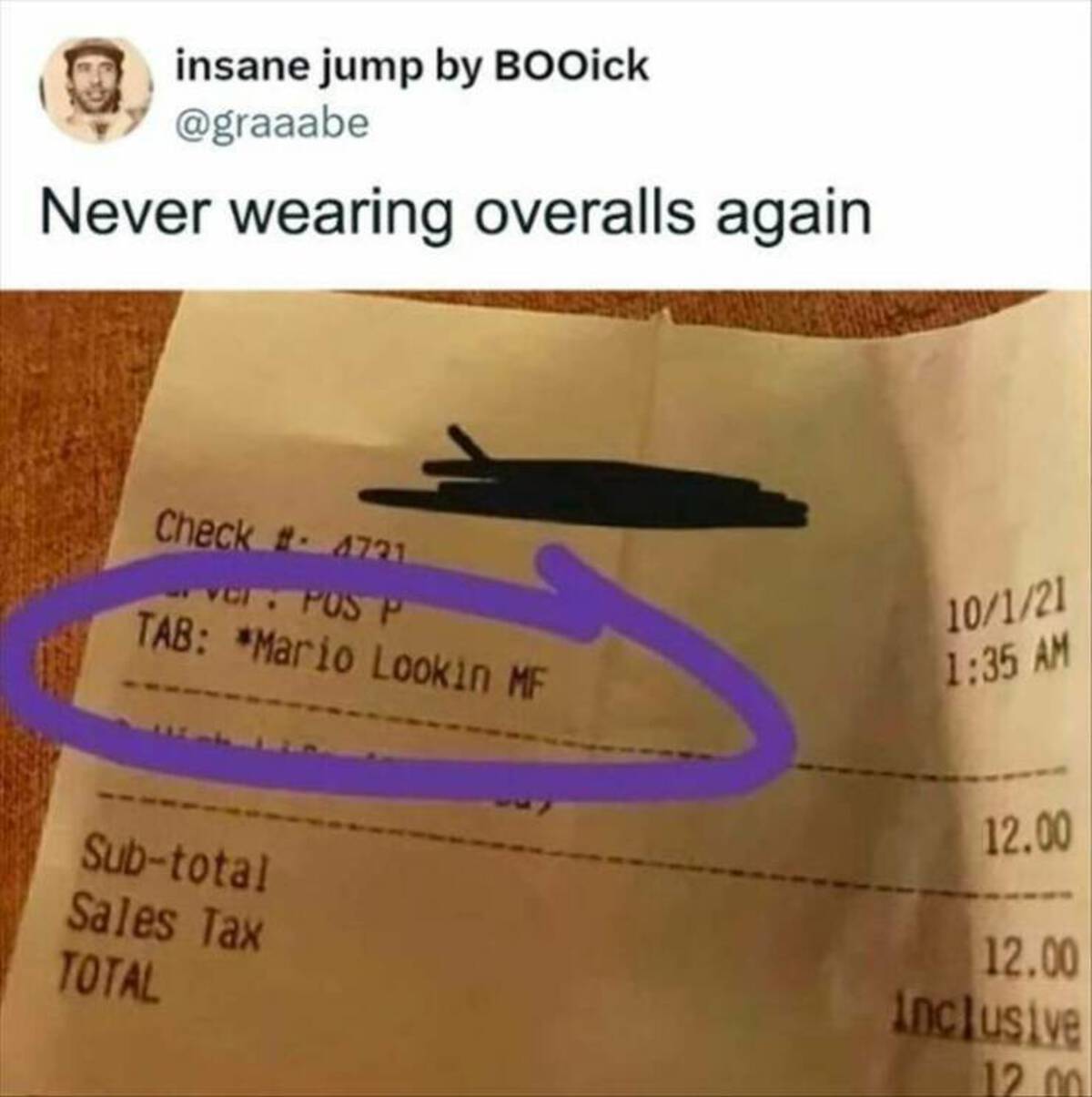 cool photos and funny memes - document - insane jump by BOOick Never wearing overalls again Check 4721 ver Pos P Tab Mario Lookin Mf Subtotal Sales Tax Total 10121 12.00 12.00 inclusive 12.00