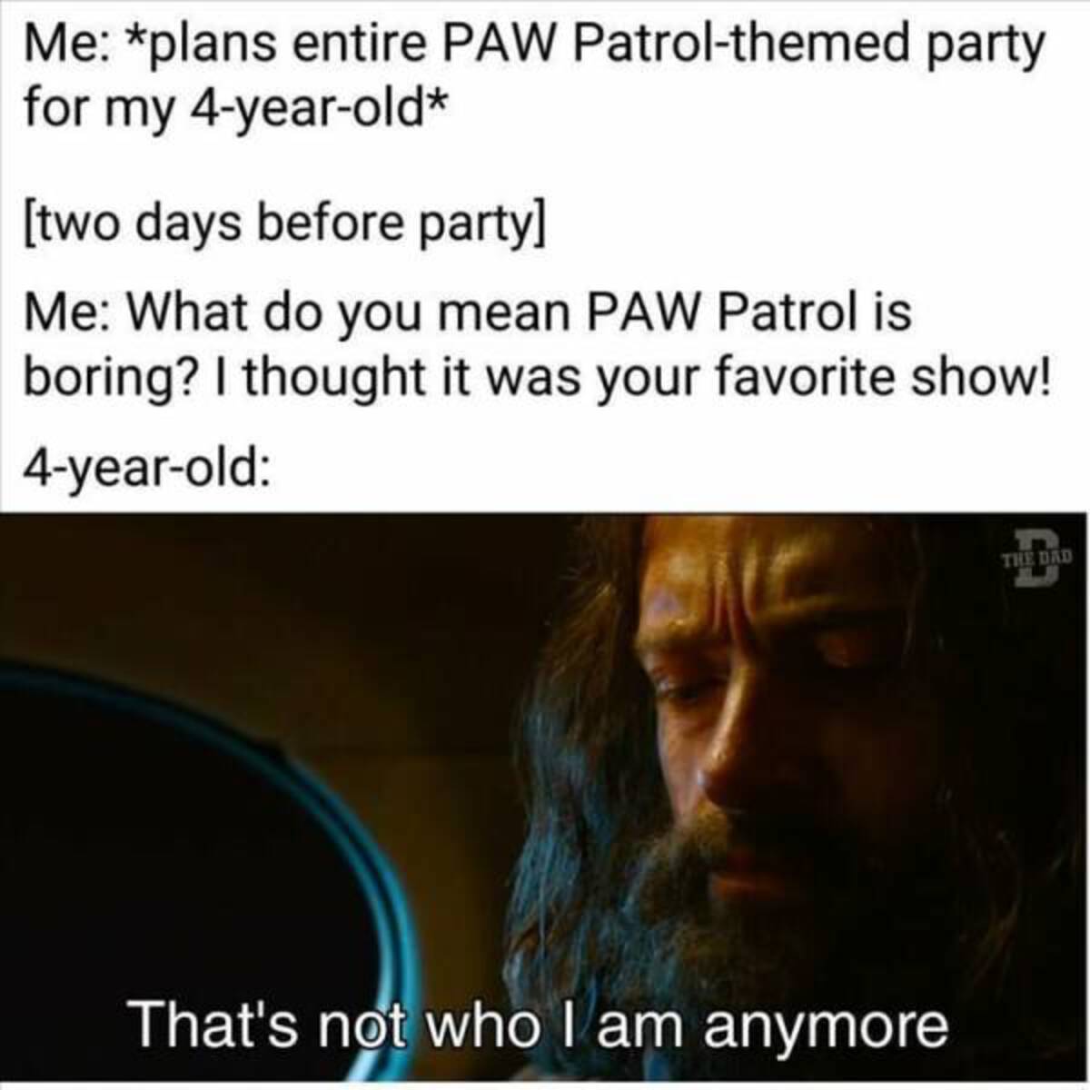 cool photos and funny memes - media - Me plans entire Paw Patrolthemed party for my 4yearold two days before party Me What do you mean Paw Patrol is boring? I thought it was your favorite show! 4yearold That's not who I am anymore The Dad