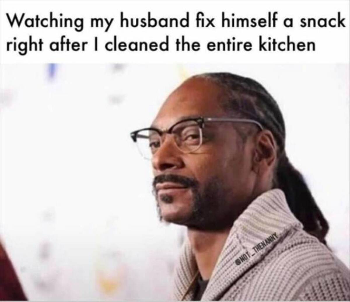 cool photos and funny memes - your phone meme - Watching my husband fix himself a snack right after I cleaned the entire kitchen Not Thenanny