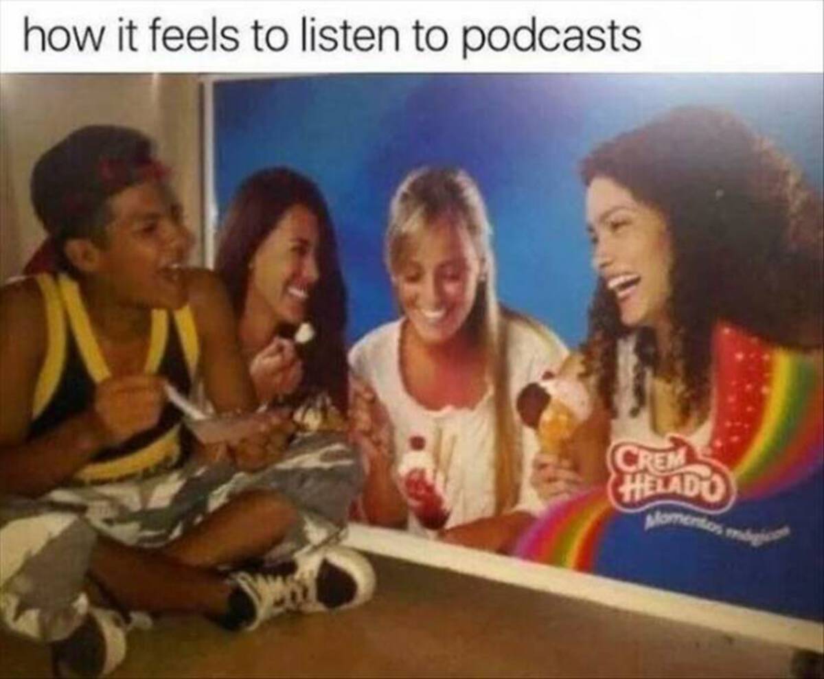 cool photos and funny memes - feels to listen to podcasts - how it feels to listen to podcasts Crem Helado Momentos mgic