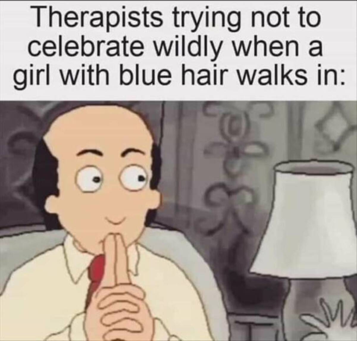 funny memes and cool pics - therapists when a girl with blue hair walks in - Therapists trying not to celebrate wildly when a girl with blue hair walks in M