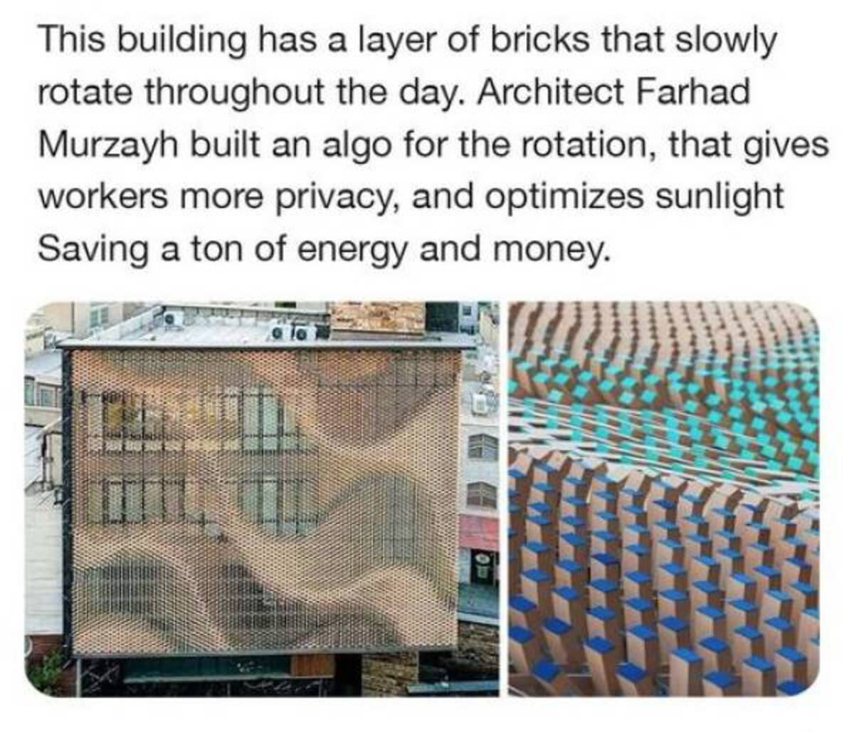 mesh - This building has a layer of bricks that slowly rotate throughout the day. Architect Farhad Murzayh built an algo for the rotation, that gives workers more privacy, and optimizes sunlight Saving a ton of energy and money.