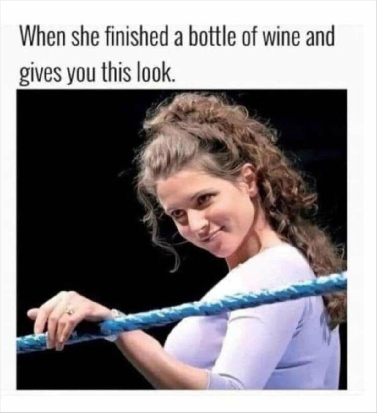 stephanie mcmahon - When she finished a bottle of wine and gives you this look.