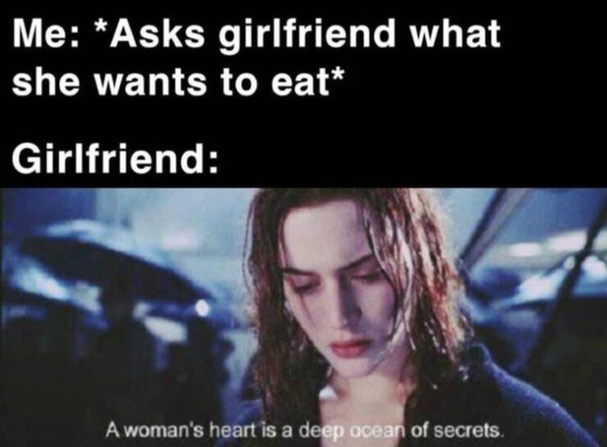 woman's heart is a deep ocean - Me Asks girlfriend what she wants to eat Girlfriend A woman's heart is a deep ocean of secrets.