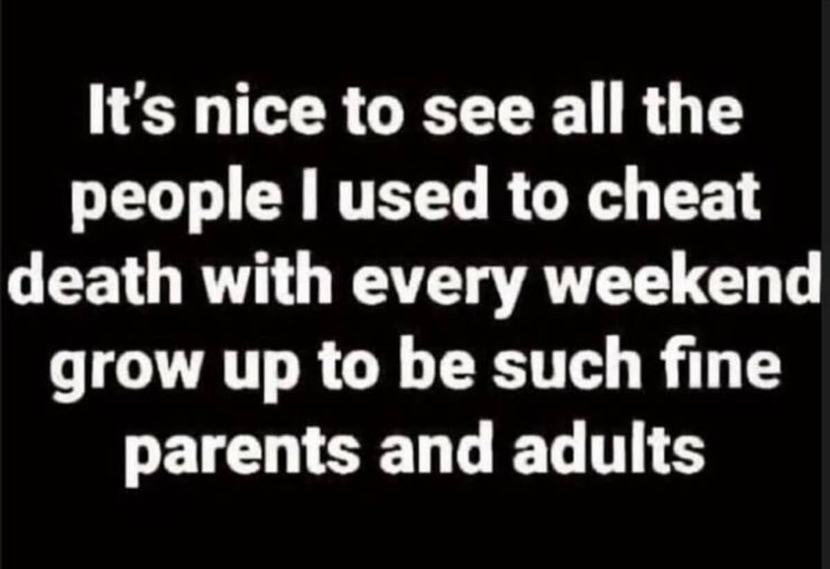 symmetry - It's nice to see all the people I used to cheat death with every weekend grow up to be such fine parents and adults