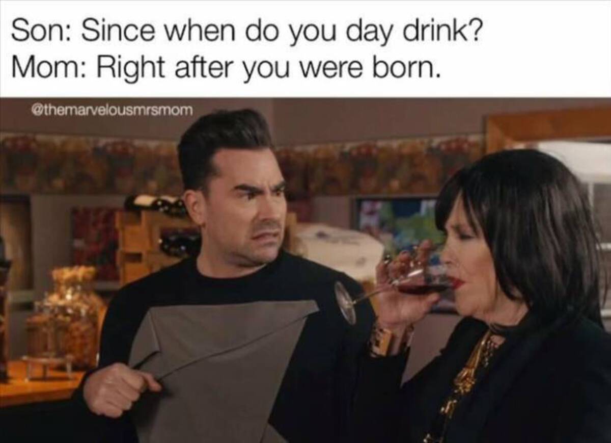 Schitt's Creek - Son Since when do you day drink? Mom Right after you were born.