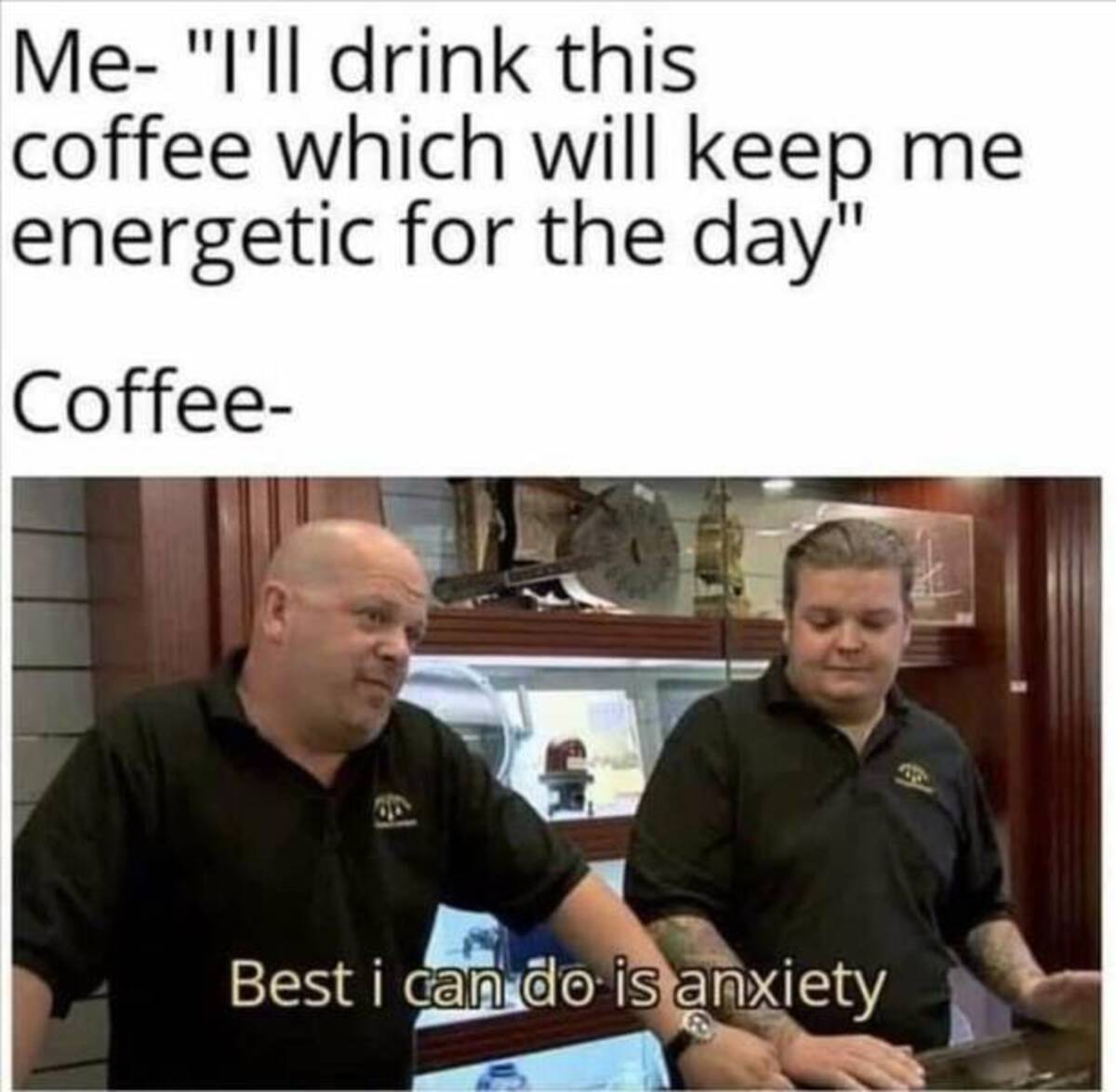 coffee best i can do is anxiety - Me "I'll drink this coffee which will keep me energetic for the day" Coffee Best i can do is anxiety