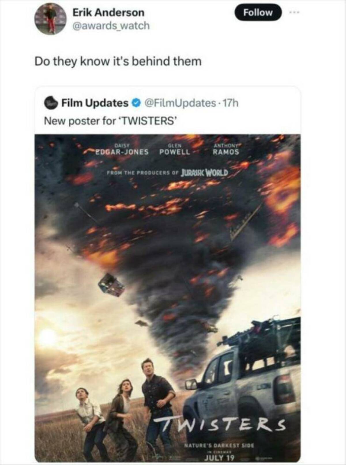 twisters poster imdb - Erik Anderson Do they know it's behind them Film Updates 17h New poster for 'Twisters' Daisy Glen Anthony Ramos EdgarJones Powell From The Producers Of Jurassic World Twisters Nature'S Darkest Side July 19