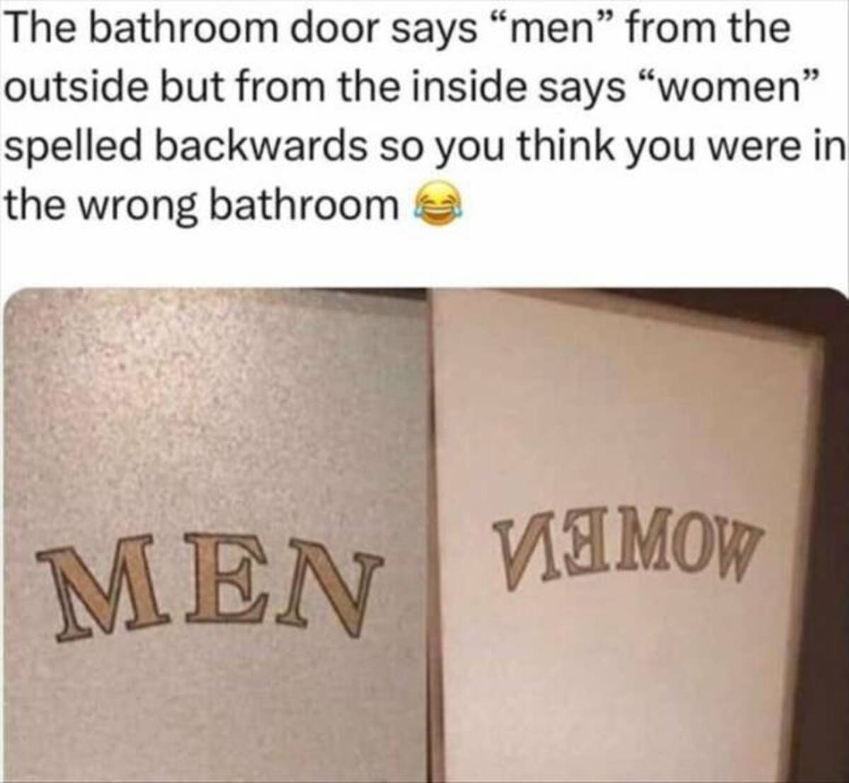 honeybee - The bathroom door says "men" from the outside but from the inside says "women" spelled backwards so you think you were in the wrong bathroom Men Mo