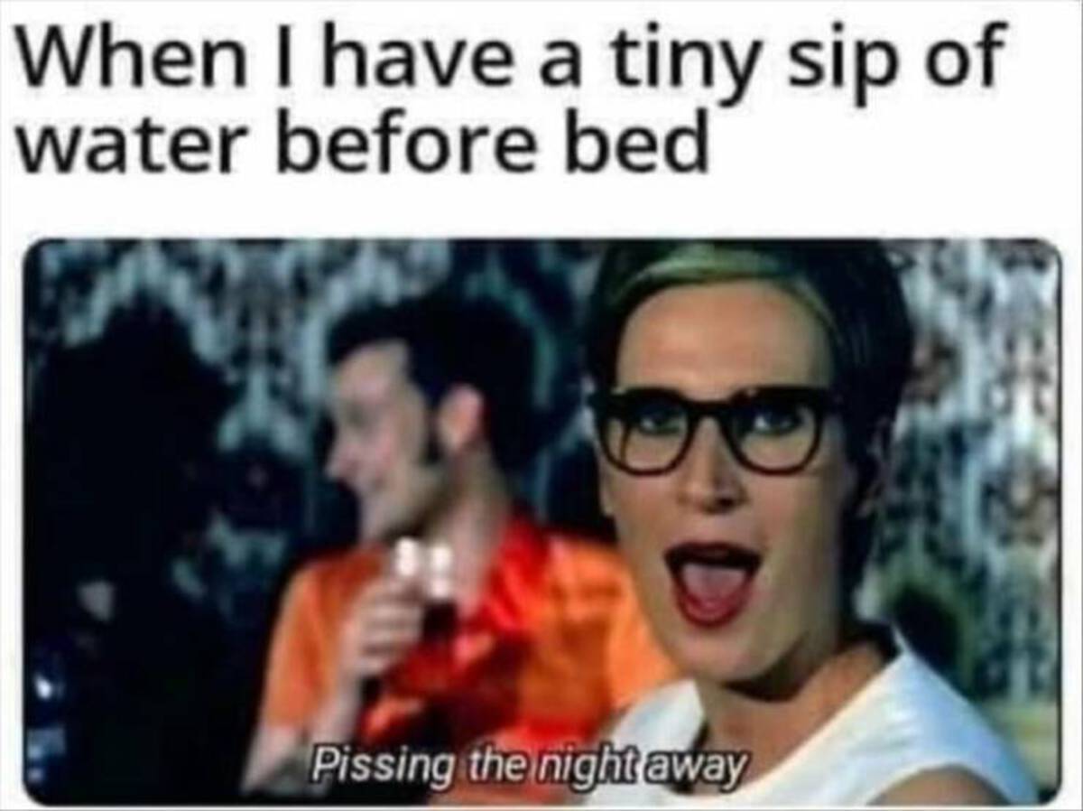 Meme - When I have a tiny sip of water before bed Pissing the night away