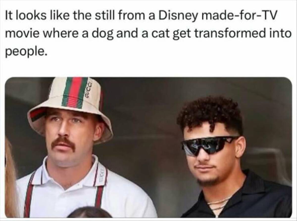 Travis Kelce - It looks the still from a Disney madeforTv movie where a dog and a cat get transformed into people. Gucc