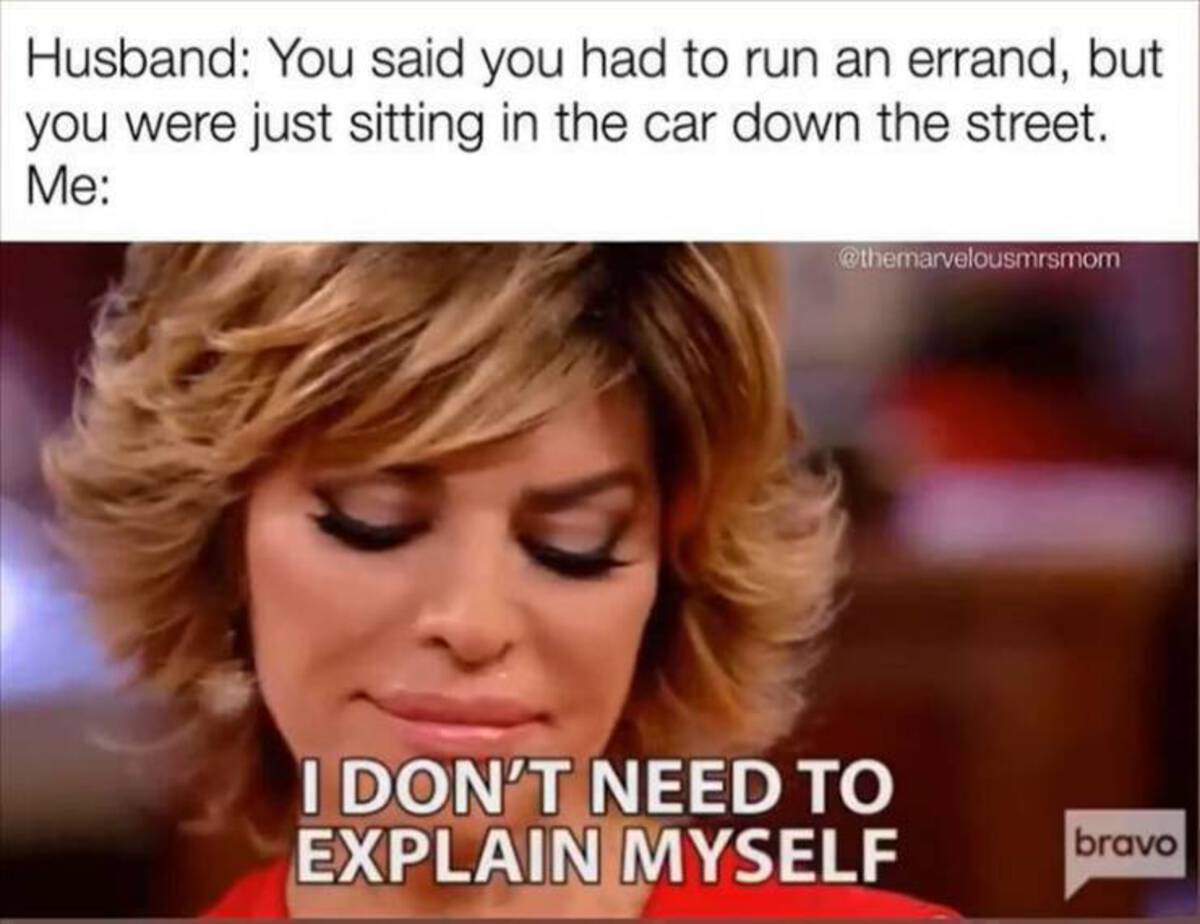 blond - Husband You said you had to run an errand, but you were just sitting in the car down the street. Me I Don'T Need To Explain Myself bravo