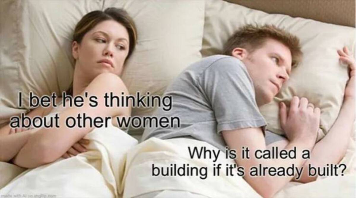 he's probably thinking about other women - I bet he's thinking about other women. Why is it called a building if it's already built? with Al on hip.com