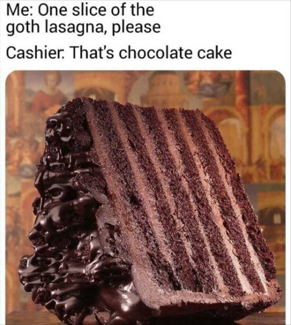 goth lasagna - Me One slice of the goth lasagna, please Cashier. That's chocolate cake