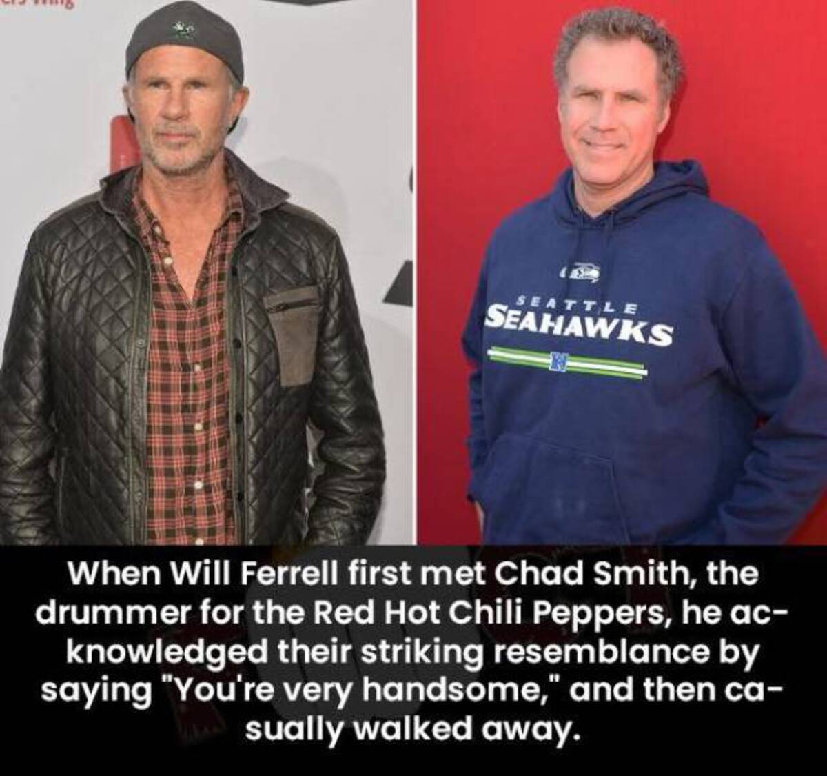 Seattle Seahawks When Will Ferrell first met Chad Smith, the drummer for the Red Hot Chili Peppers, he ac knowledged their striking resemblance by saying "You're very handsome," and then ca wsually walked away.