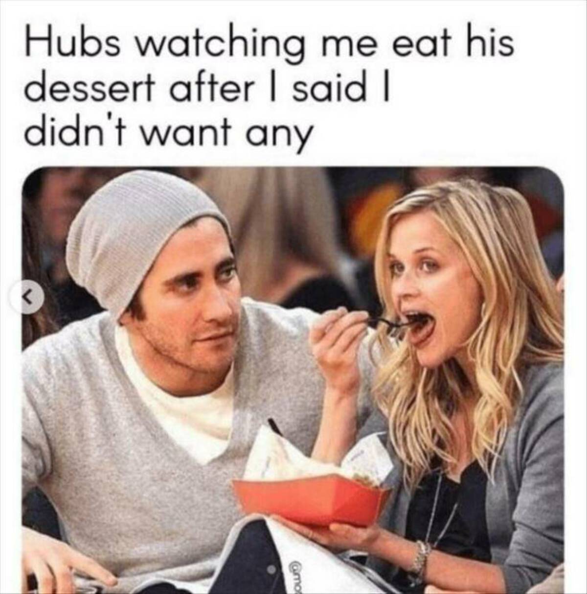 Jake Gyllenhaal - Hubs watching me eat his dessert after I said I didn't want any