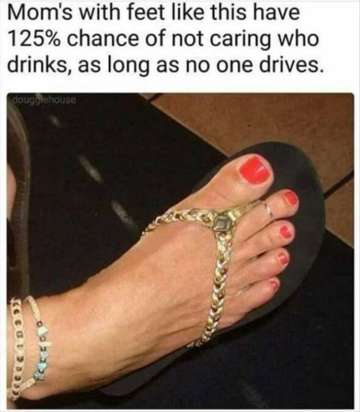 mom's feet meme - Mom's with feet this have 125% chance of not caring who drinks, as long as no one drives. dougglehouse