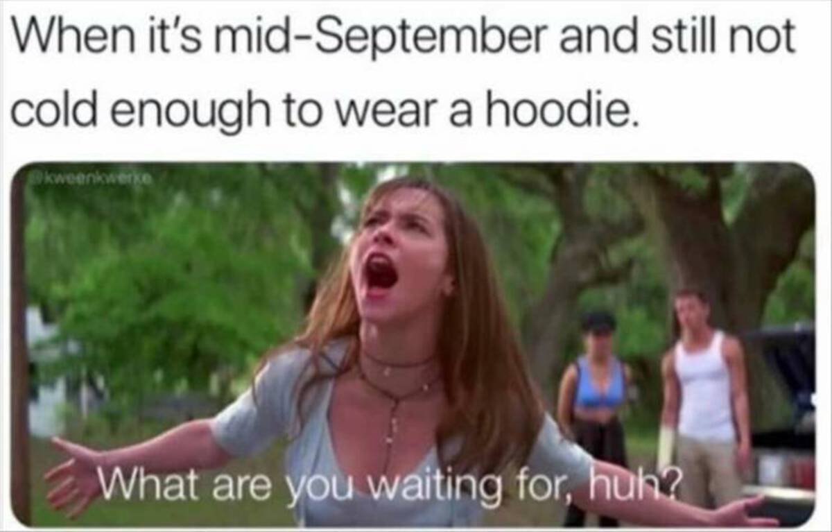 september weather memes - When it's midSeptember and still not cold enough to wear a hoodie. kweenkwerke What are you waiting for, huh?