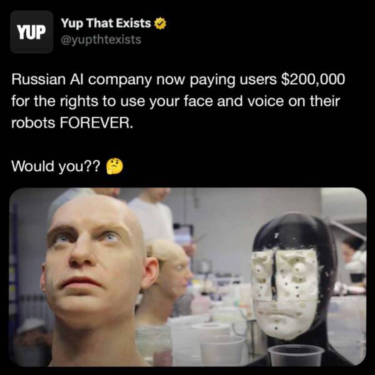 Robot - Yup Yup That Exists Russian Al company now paying users $200,000 for the rights to use your face and voice on their robots Forever. Would you??