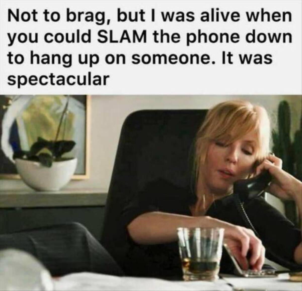 not to brag but i was alive - Not to brag, but I was alive when you could Slam the phone down to hang up on someone. It was spectacular !