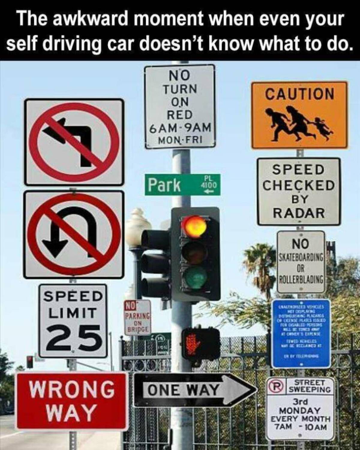 traffic sign - The awkward moment when even your self driving car doesn't know what to do. No Turn On Red 6AM9AM MonFri Caution Speed Pl Park 400 Checked By Radar No Skateboarding Or Rollerblading Speed Limit 25 Wrong Way No Parking On Bridge One Way Chal