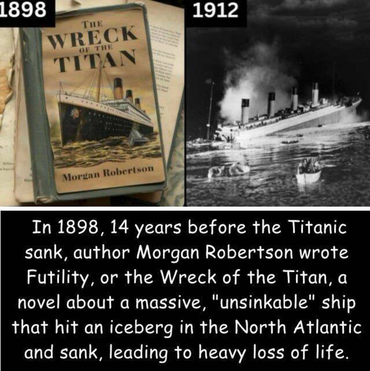 titanic real - 1898 The Wreck Of The Titan Morgan Robertson 1912 In 1898, 14 years before the Titanic sank, author Morgan Robertson wrote Futility, or the Wreck of the Titan, a novel about a massive, "unsinkable" ship that hit an iceberg in the North Atla