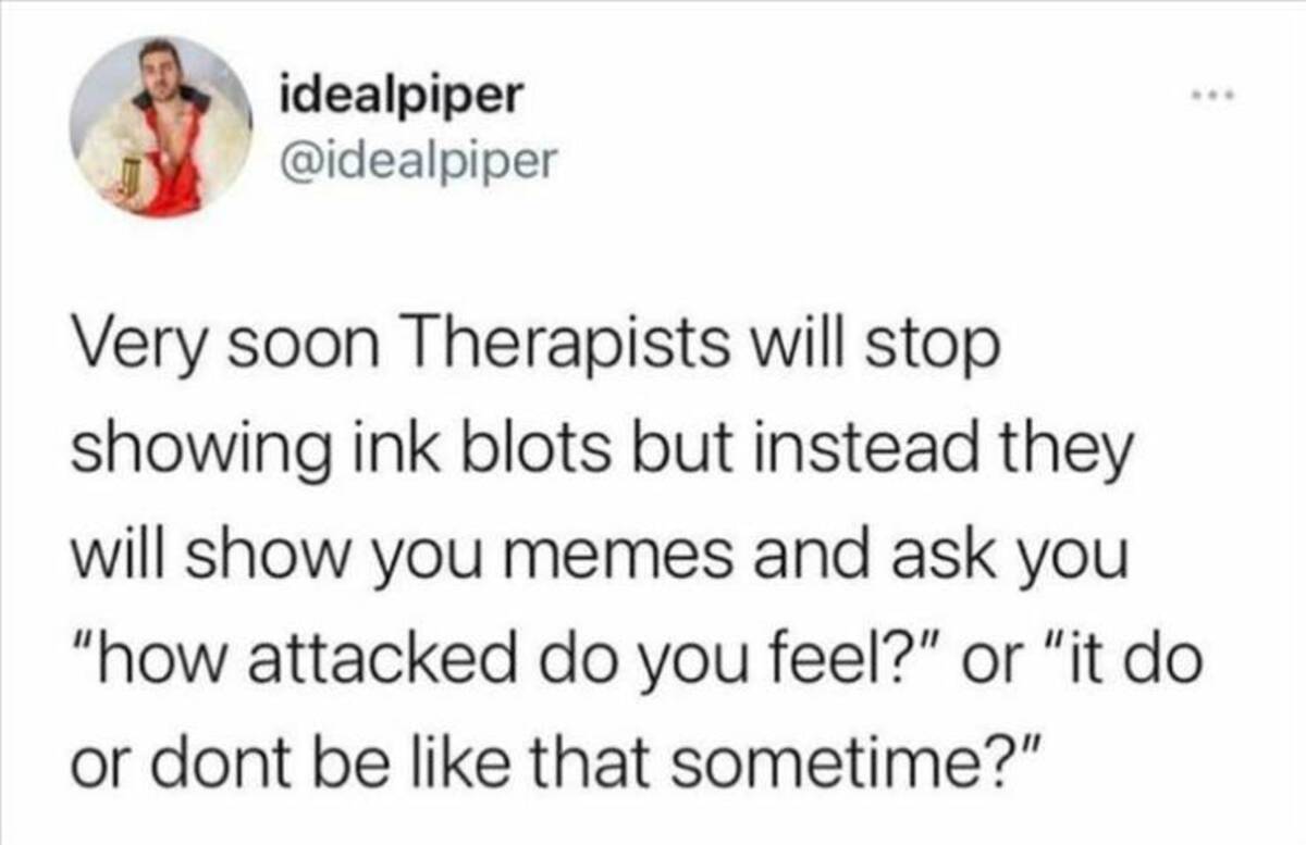 screenshot - idealpiper Very soon Therapists will stop showing ink blots but instead they will show you memes and ask you "how attacked do you feel?" or "it do or dont be that sometime?"