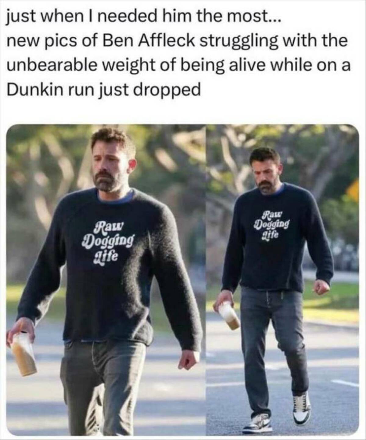 ben affleck work meme - just when I needed him the most... new pics of Ben Affleck struggling with the unbearable weight of being alive while on a Dunkin run just dropped Raw Dogging Life Raw Dogging gife