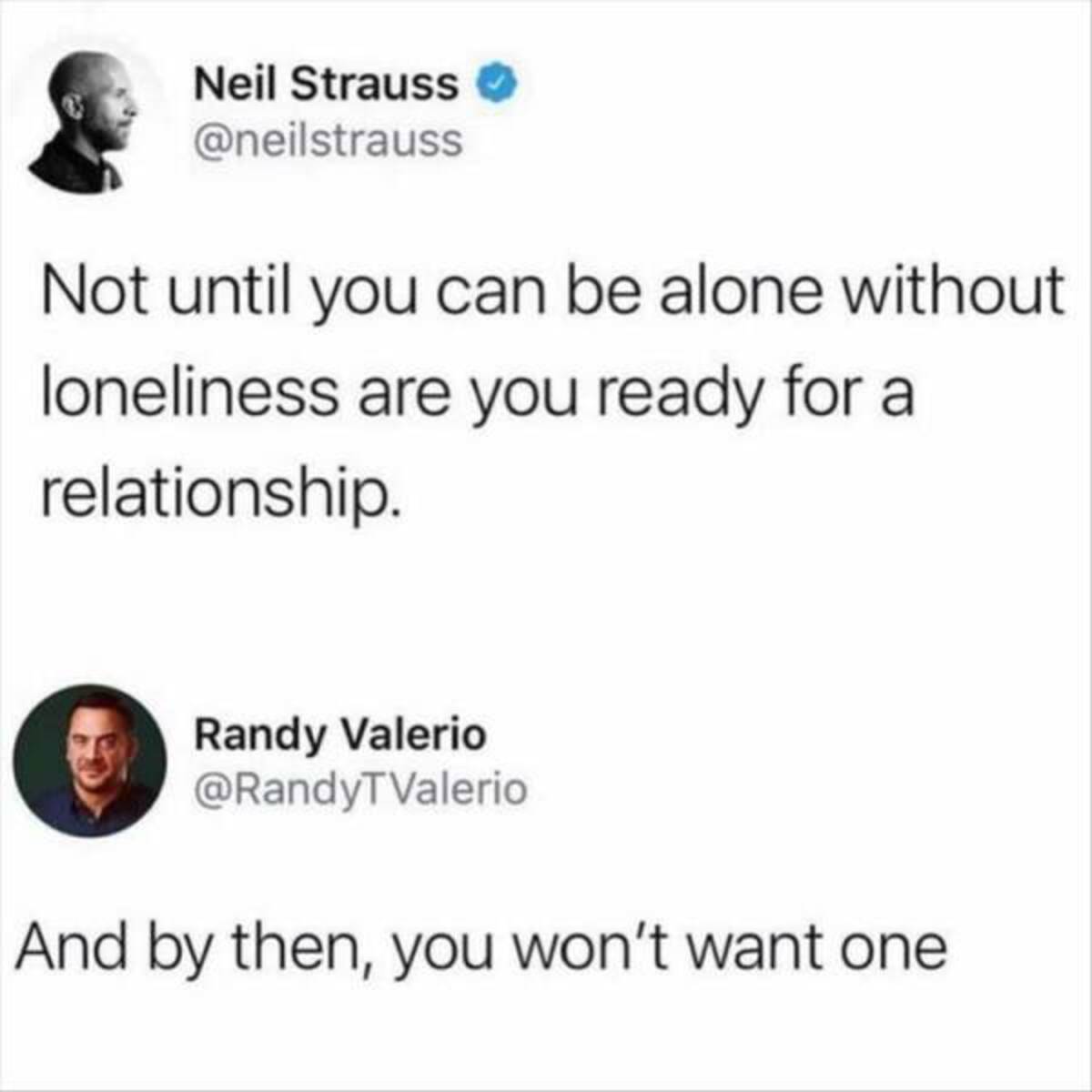 screenshot - Neil Strauss Not until you can be alone without loneliness are you ready for a relationship. Randy Valerio And by then, you won't want one