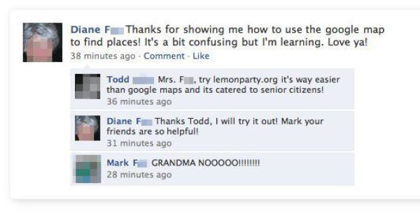grandma facebook status - Diane F Thanks for showing me how to use the google map to find places! It's a bit confusing but I'm learning. Love ya! 38 minutes ago Comment Todd Mrs. F . try lemonparty.org it's way easier than google maps and its catered to s