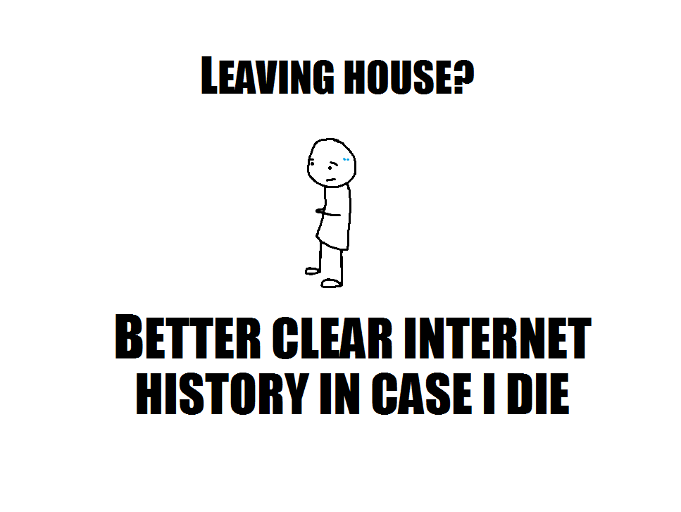 Internet - Leaving House? Better Clear Internet History In Case I Die