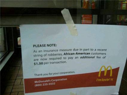 seriously mcdonalds - Please Note As an insurance measure due in part to a recent string of robberies, AfricanAmerican customers are now required to pay an additional fee of $1.50 per transaction. Thank you for your cooperation, I'm lovin' it McDonald's C