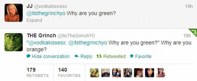 best burns - 19h Jj Why are you green? Expand The Grinch The GrinchYO 19h " Why are you green?" Why are you orange? Hide conversation 13 Retweeted Favorite 179 140 Favorites