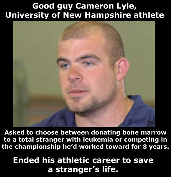 restore my faith in humanity - Good guy Cameron Lyle, University of New Hampshire athlete Asked to choose between donating bone marrow to a total stranger with leukemia or competing in the championship he'd worked toward for 8 years. Ended his athletic ca