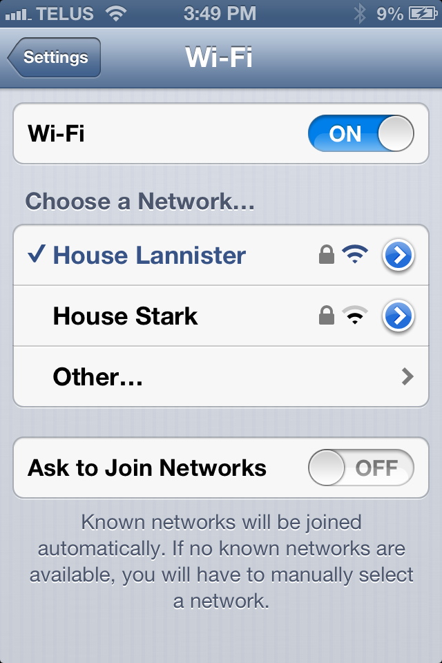 .... Telus 9% 52 Settings WiFi WiFi On On O Choose a Network... House Lannister > House Stark A > Other... Ask to Join Networks Off Known networks will be joined automatically. If no known networks are available, you will have to manually select a network