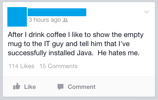 free energy drink - 3 hours ago After I drink coffee I to show the empty mug to the It guy and tell him that I've successfully installed Java. He hates me. 114 15 Comment Co