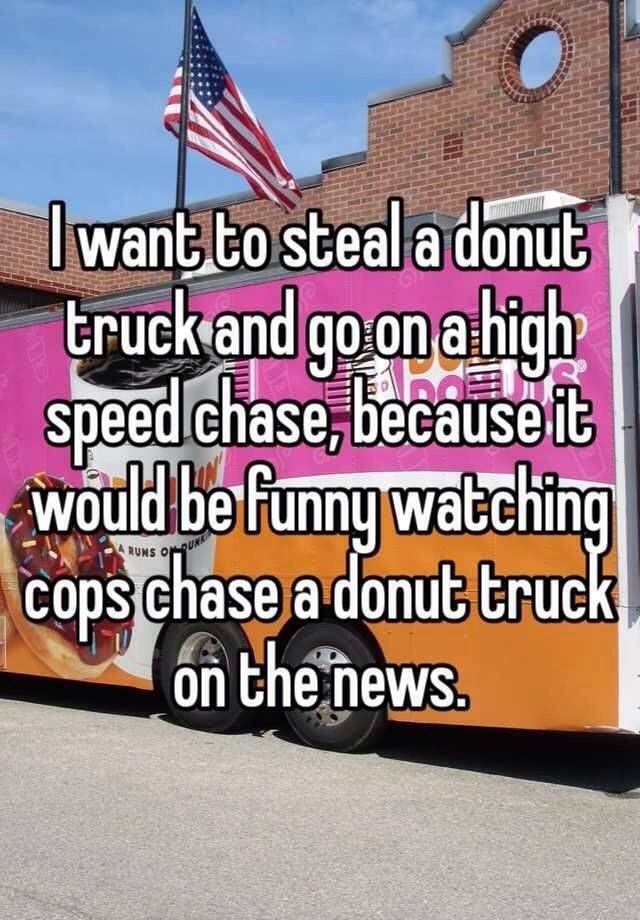 men's humor - I want to steal a donut truck and go on a high speed chase, because it would be funny watching cops chase a donut truck on the news Runs Olour