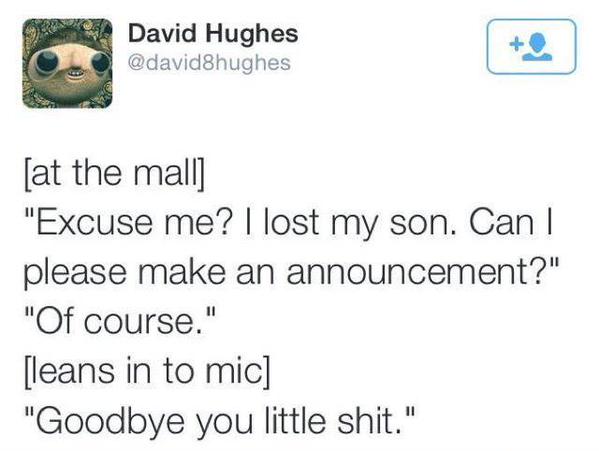 got eyes for one person - David Hughes at the mall "Excuse me? I lost my son. Can | please make an announcement?" "Of course." leans in to mic "Goodbye you little shit."