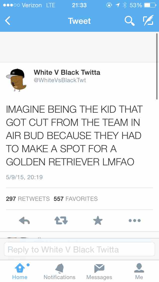 black twitter - .00 Verizon Lte @ 1 53% 1 Tweet Qe White V Black Twitta Twt Imagine Being The Kid That Got Cut From The Team In Air Bud Because They Had To Make A Spot For A Golden Retriever Lmfao 5915, 297 557 Favorites to White V Black Twitta Home Notif