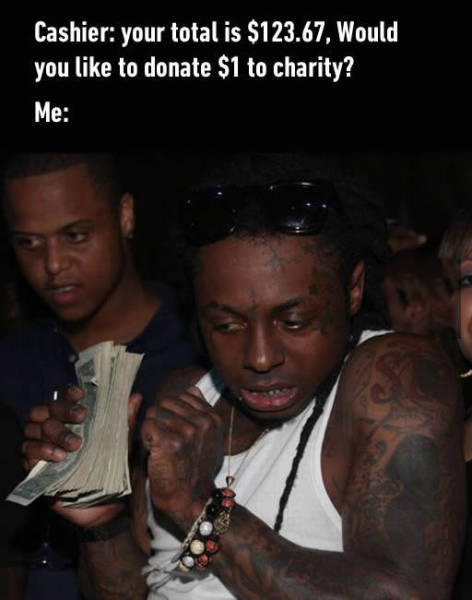 lil wayne meme money - Cashier your total is $123.67, Would you to donate $1 to charity? Me