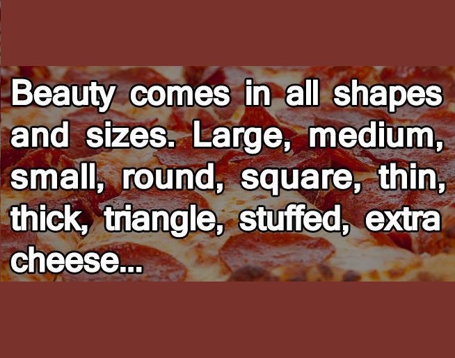 fast food - Beauty comes in all shapes and sizes. Large, medium, small, round, square, thin, thick, triangle, stuffed, extra cheese...